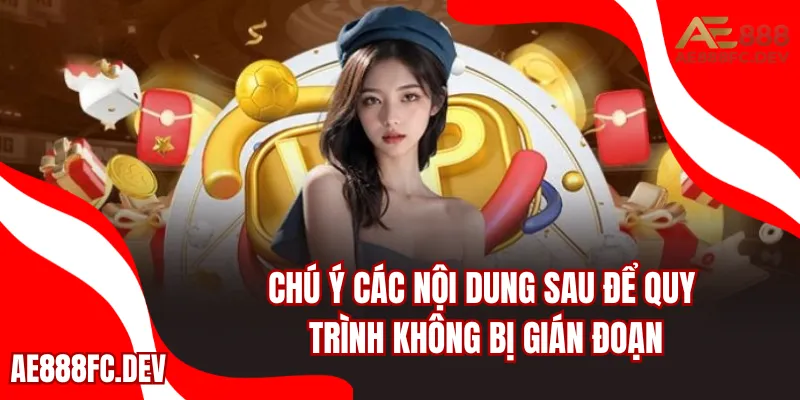 Chú ý các nội dung sau để quy trình không bị gián đoạn